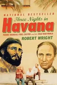 Three Nights in Havana: Pierre Trudeau, Fidel Castro, and the Cold War World