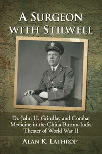 A Surgeon with Stilwell : Dr. John H. Grindlay and Combat Medicine in the China-Burma-India Theater of World War II