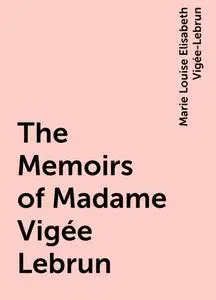 «The Memoirs of Madame Vigée Lebrun» by Marie Louise Elisabeth Vigée-Lebrun