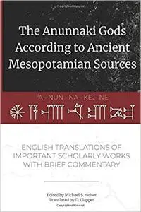 The Anunnaki Gods According to Ancient Mesopotamian Sources: English Translations of Important Scholarly Works with Brief Comme