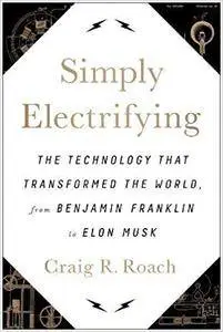 Simply Electrifying: The Technology that Transformed the World, from Benjamin Franklin to Elon Musk