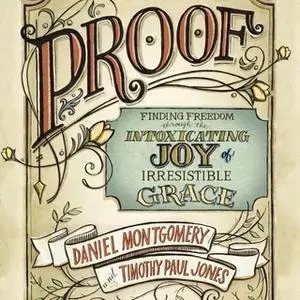 «PROOF: Finding Freedom through the Intoxicating Joy of Irresistible Grace» by Daniel Montgomery,Timothy Paul Jones
