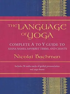 The Language of Yoga: Complete A-to-Y Guide to Asana Names, Sanskrit Terms, and Chants