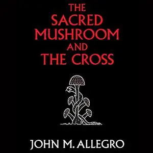 The Sacred Mushroom and the Cross: A Study of the Nature and Origins of Christianity Within the Fertility Cults [Audiobook]