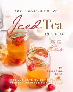 Cool and Creative Iced Tea Recipes: The Ultimate Guide to Making Perfect Refreshing Iced Teas