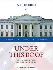 Under This Roof: The White House and the Presidency - 21 Presidents, 21 Rooms, 21 Inside Stories [Audiobook]