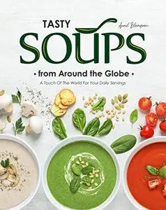 Tasty Soups from Around the Globe: A Touch of The World for Your Daily Servings