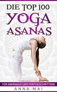 Yoga: Die Top 100 Yoga Asanas: Übungen für Anfänger und Fortgeschrittene