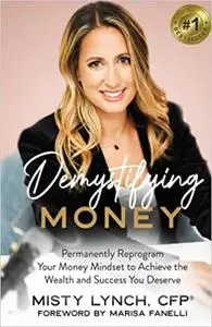 Demystifying Money : Permanently Reprogram Your Money Mindset to Achieve the Wealth and Success You Deserve