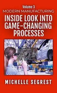 Modern Manufacturing (Volume 3): An Inside Look into Game-Changing Processes