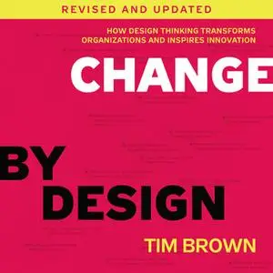 «Change by Design, Revised and Updated: How Design Thinking Transforms Organizations and Inspires Innovation» by Tim Bro