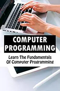 Computer Programming: Learn The Fundamentals Of Computer Programming