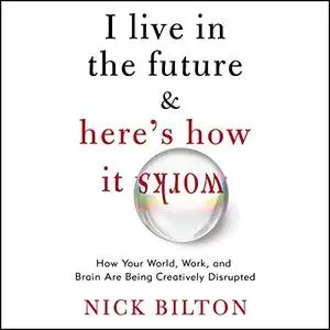 I Live in the Future & Here's How It Works: Why Your World, Work, and Brain Are Being Creatively Disrupted