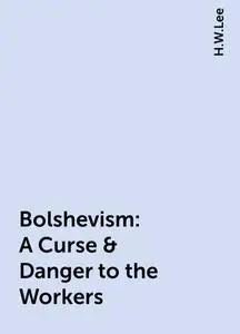 «Bolshevism: A Curse & Danger to the Workers» by H.W.Lee