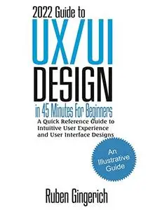 2022 Guide to UX/UI Design In 45 Minutes for Beginners : A Quick Reference Guide to Intuitive User Experience and User Interfac
