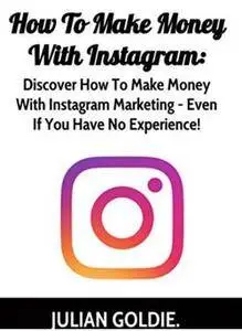 How To Make Money From Instagram: Discover How To Make Money With Instagram Marketing - Even If You Have No Experience