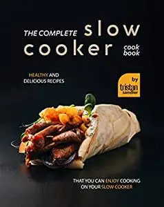 The Complete Slow Cooker Cookbook: Healthy and Delicious Recipes That You Can Enjoy Cooking on Your Slow Cooker