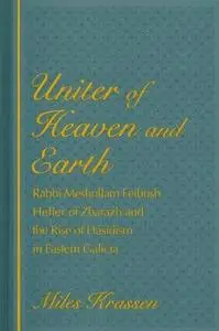 Uniter of Heaven and Earth: Rabbi Meshullam Feibush Heller of Zbarazh and the Rise of Hasidism in Eastern Galicia
