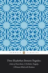 Three Elizabethan Domestic Tragedies: Arden of Faversham; a Yorkshire Tragedy; a Woman Killed with Kindness