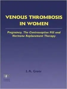 Venous Thrombosis in Women: Pregnancy, the Contraceptive Pill and Hormone Replacement Therapy by Ian A. Greer