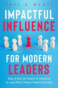 Impactful Influence for Modern Leaders: How to Use the Power of Influence to Lead Other People Toward Success