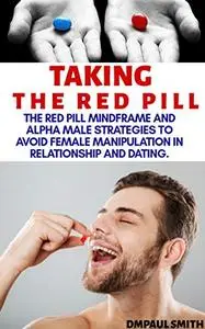 Taking The Red Pill - The Bitter Truth: The Red Pill Mindframe And Alpha male Strategies to Avoid Female Manipulation