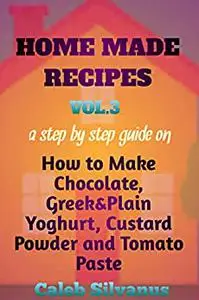 HOME MADE RECIPES VOL. 3: A Step by Step Guide on How to Make Chocolate, Greek&Plain Yoghurt, Custard Powder