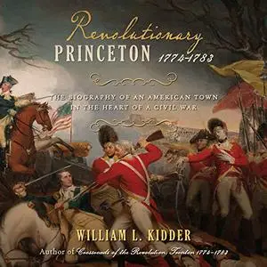 Revolutionary Princeton 1774-1783: The Biography of an American Town in the Heart of a Civil War [Audiobook]