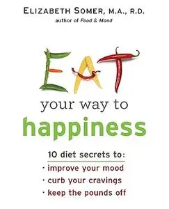 Eat Your Way to Happiness: 10 Diet Secrets to Improve Your Mood, Curb Your Cravings and Keep the Pounds Off