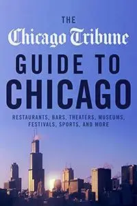 The Chicago Tribune Guide to Chicago: Restaurants, Bars, Theaters, Museums, Festivals, Sports, and More