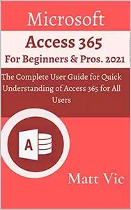 Microsoft Access 365 for Beginners & Pros.: The Complete User Guide for Quick Understanding of Access 365 for All Users