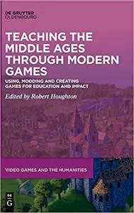 Teaching the Middle Ages through Modern Games: Using, Modding and Creating Games for Education and Impact