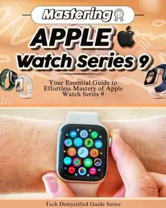 Mastering Apple Watch Series 9: Your Essential Guide to Effortless Mastery of Apple Watch Series 9