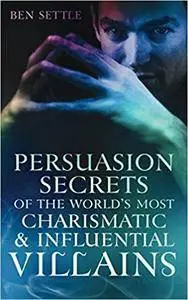 Persuasion Secrets of the World's Most Charismatic & Influential Villains