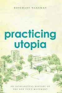 Practicing Utopia : An Intellectual History of the New Town Movement
