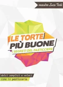 Luca Terti - Le torte più buone - I segreti del pasticciere: Dolci semplici e veloci, come in pasticceria