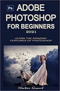 ADOBE PHOTOSHOP FOR BEGINNERS 2021: LEARN THE AMAZING FEATURES OF PHOTOSHOP