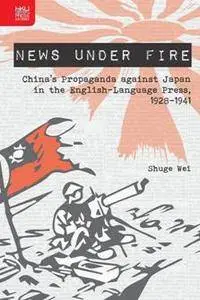 News Under Fire : China's Propaganda Against Japan in the English-Language Press, 1928-1941
