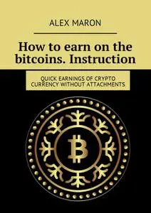 «How to earn on the bitcoins. Instruction. Quick earnings of crypto currency without attachments» by Alex Maron