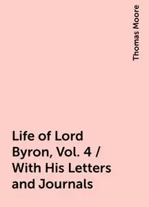 «Life of Lord Byron, Vol. 4 / With His Letters and Journals» by Thomas Moore
