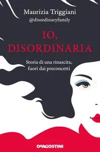 Maurizia Triggiani - Io, disordinaria. Storia di una rinascita, fuori dai preconcetti