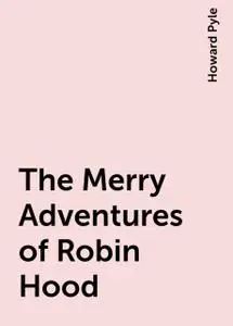 «The Merry Adventures of Robin Hood» by Howard Pyle