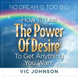 «No Dream is Too Big: How to Use the Power of Desire to Get Anything You Want» by Vic Johnson