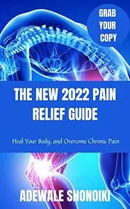 THE NEW 2022 PAIN RELIEF GUIDE: Heal Your Body, and Overcome Chronic Pain