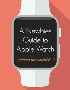 A Newbie's Guide to Apple Watch: The Unofficial Guide to Getting the Most Out of Apple Watch (with watchOS 2)