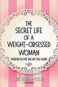 «The Secret Life of a Weight-Obsessed Woman» by Iris Ruth Pastor