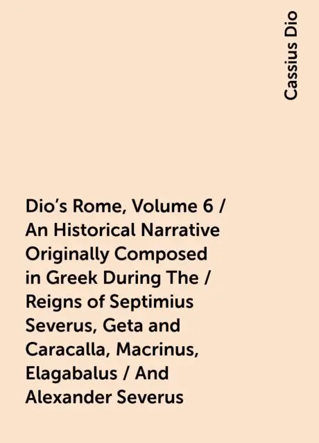 «Dio's Rome, Volume 6 / An Historical Narrative Originally Composed in Greek During The / Reigns of Septimius Severus, G