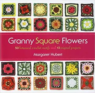 Granny Square Flowers: 50 Botanical Crochet Motifs and 15 Original Projects