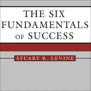 «The Six Fundamentals of Success: The Rules for Getting It Right for Yourself and Your Organization» by Stuart R. Levine