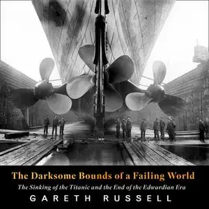 «The Darksome Bounds of a Failing World: The Sinking of the “Titanic” and the End of the Edwardian Era» by Gareth Russel